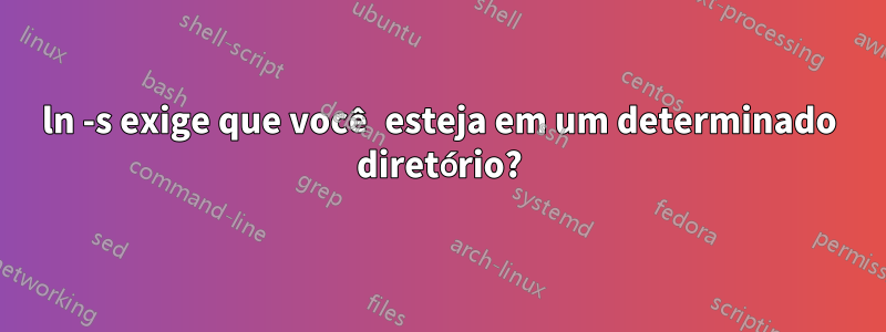 ln -s exige que você esteja em um determinado diretório?