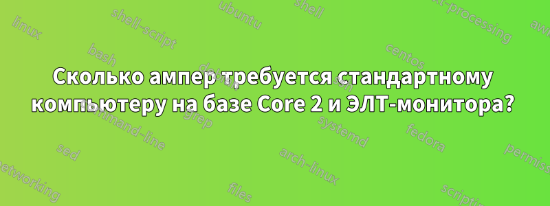 Сколько ампер требуется стандартному компьютеру на базе Core 2 и ЭЛТ-монитора?