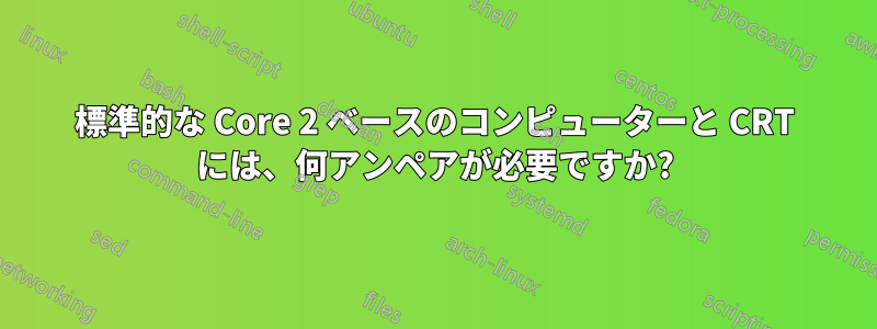 標準的な Core 2 ベースのコンピューターと CRT には、何アンペアが必要ですか?