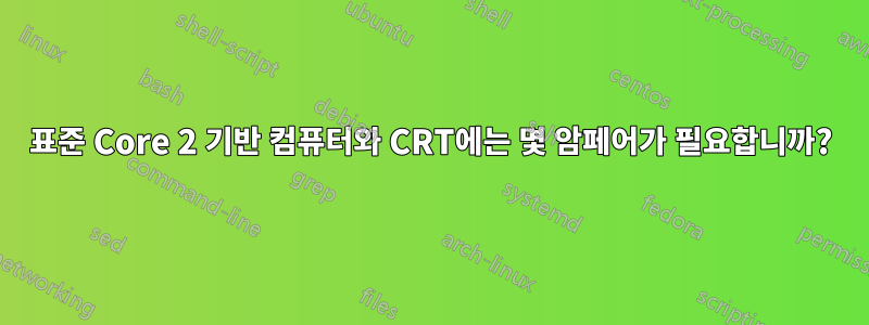 표준 Core 2 기반 컴퓨터와 CRT에는 몇 암페어가 필요합니까?