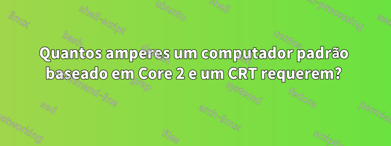 Quantos amperes um computador padrão baseado em Core 2 e um CRT requerem?