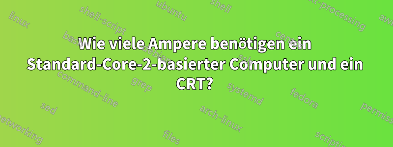 Wie viele Ampere benötigen ein Standard-Core-2-basierter Computer und ein CRT?