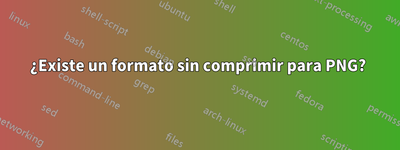 ¿Existe un formato sin comprimir para PNG?