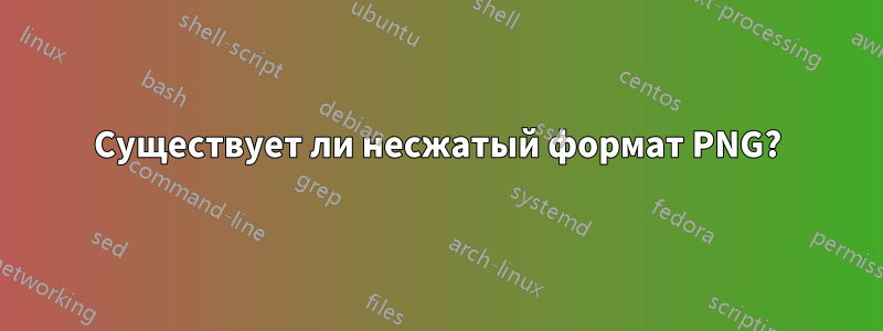 Существует ли несжатый формат PNG?