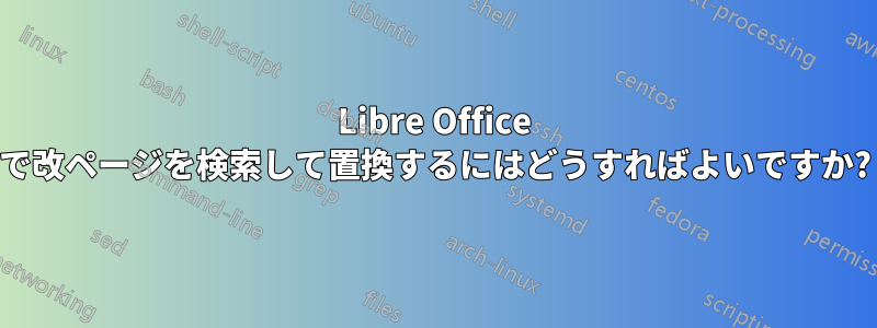 Libre Office で改ページを検索して置換するにはどうすればよいですか?