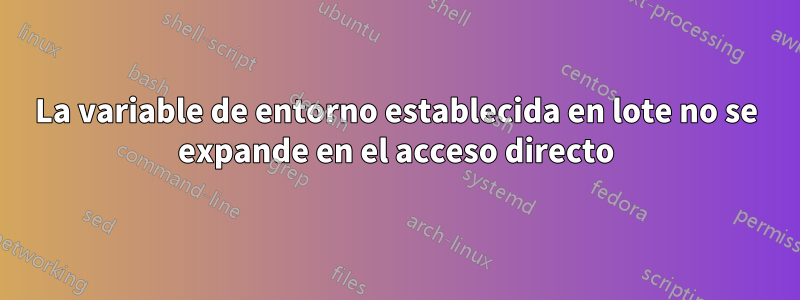 La variable de entorno establecida en lote no se expande en el acceso directo