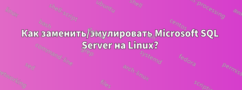 Как заменить/эмулировать Microsoft SQL Server на Linux?