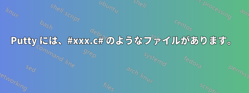 Putty には、#xxx.c# のようなファイルがあります。