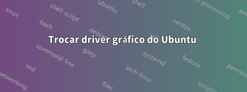 Trocar driver gráfico do Ubuntu