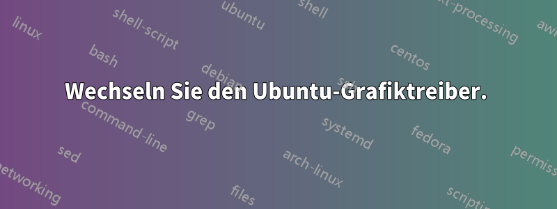 Wechseln Sie den Ubuntu-Grafiktreiber.