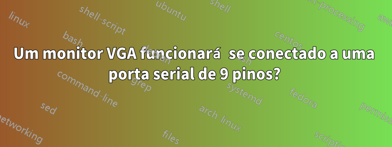 Um monitor VGA funcionará se conectado a uma porta serial de 9 pinos?