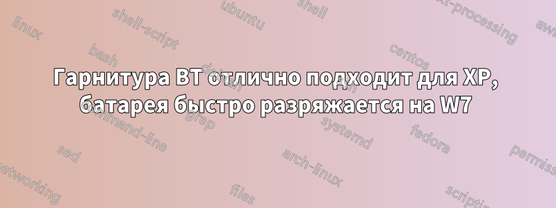 Гарнитура BT отлично подходит для XP, батарея быстро разряжается на W7