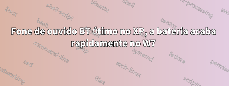 Fone de ouvido BT Ótimo no XP, a bateria acaba rapidamente no W7