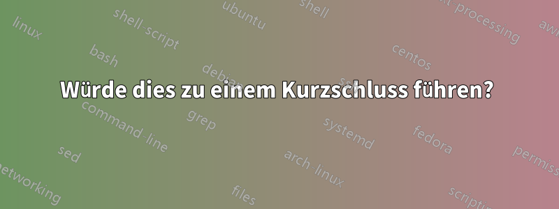 Würde dies zu einem Kurzschluss führen?