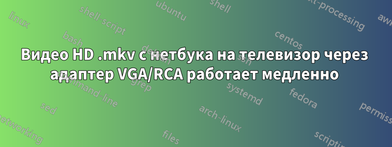 Видео HD .mkv с нетбука на телевизор через адаптер VGA/RCA работает медленно