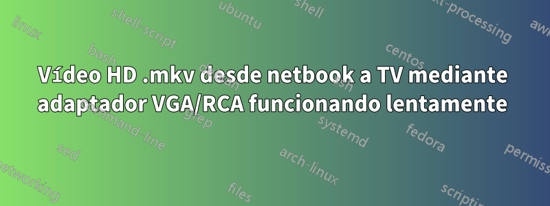 Vídeo HD .mkv desde netbook a TV mediante adaptador VGA/RCA funcionando lentamente