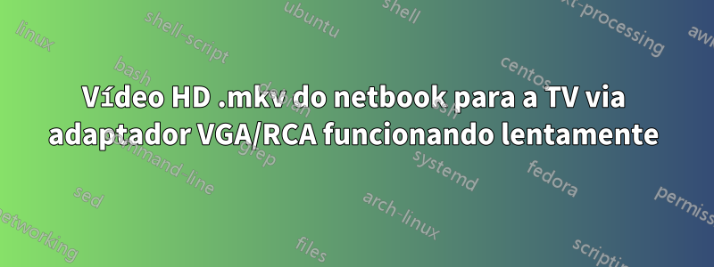 Vídeo HD .mkv do netbook para a TV via adaptador VGA/RCA funcionando lentamente