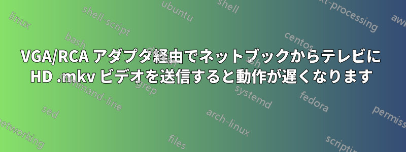 VGA/RCA アダプタ経由でネットブックからテレビに HD .mkv ビデオを送信すると動作が遅くなります