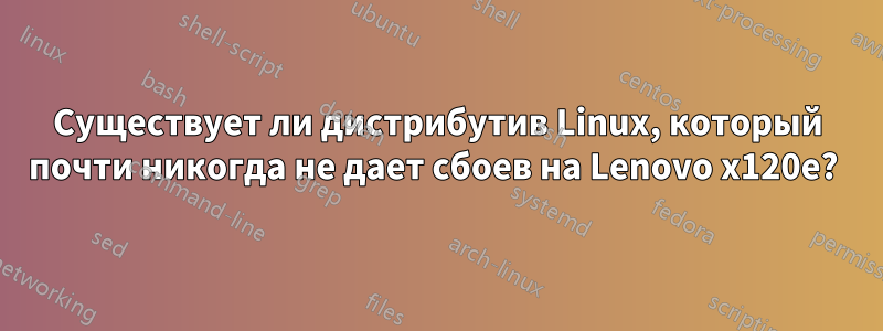 Существует ли дистрибутив Linux, который почти никогда не дает сбоев на Lenovo x120e? 