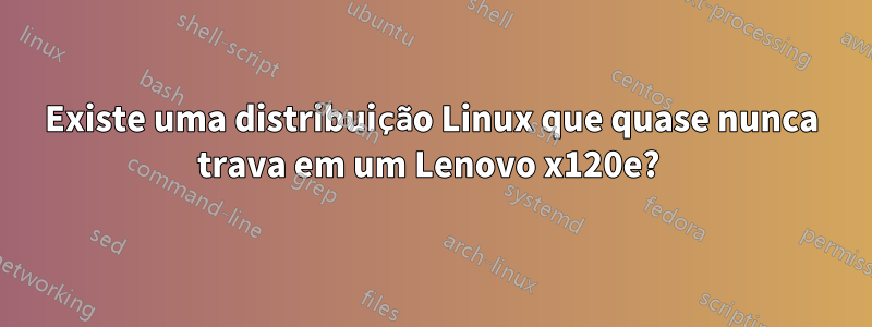 Existe uma distribuição Linux que quase nunca trava em um Lenovo x120e? 