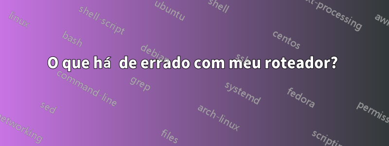 O que há de errado com meu roteador?