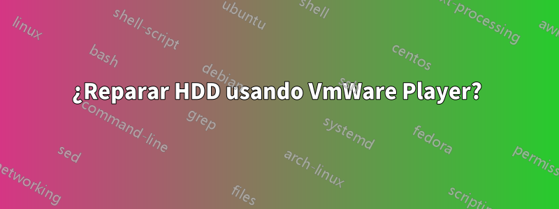 ¿Reparar HDD usando VmWare Player?