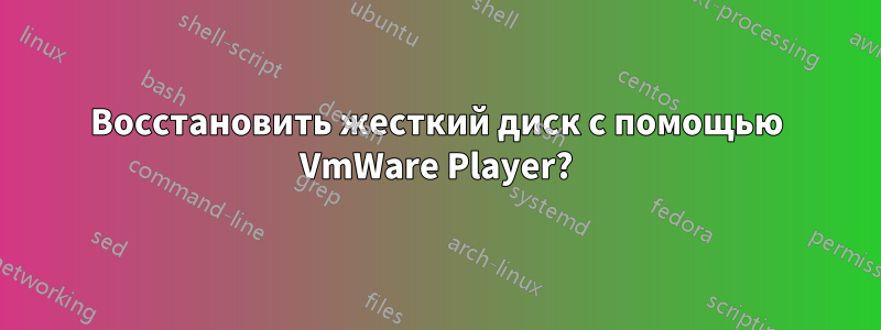 Восстановить жесткий диск с помощью VmWare Player?