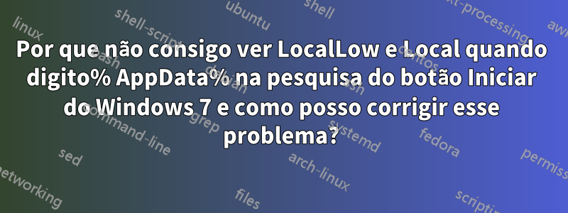 Por que não consigo ver LocalLow e Local quando digito% AppData% na pesquisa do botão Iniciar do Windows 7 e como posso corrigir esse problema?