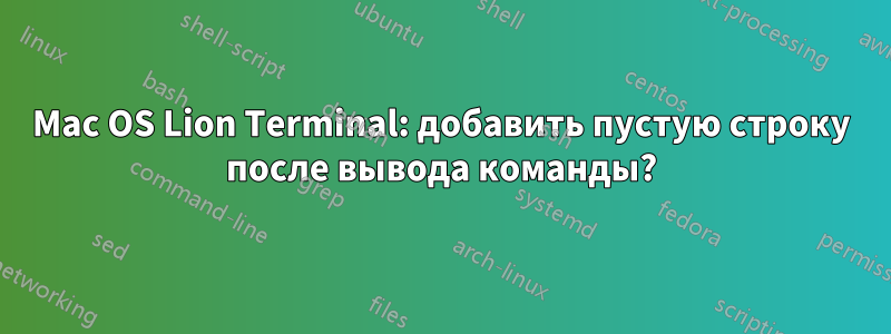 Mac OS Lion Terminal: добавить пустую строку после вывода команды?