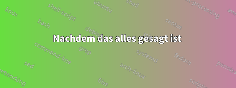 Nachdem das alles gesagt ist