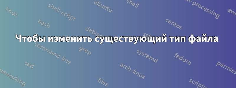 Чтобы изменить существующий тип файла