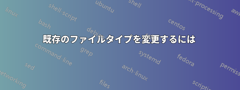 既存のファイルタイプを変更するには