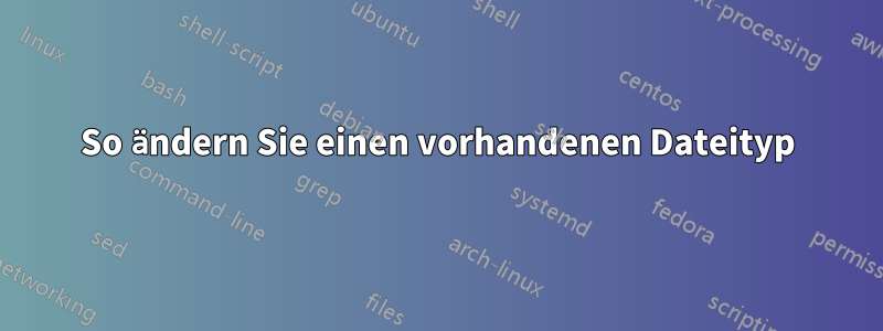 So ändern Sie einen vorhandenen Dateityp