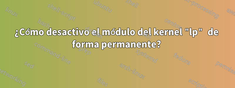 ¿Cómo desactivo el módulo del kernel "lp" de forma permanente?