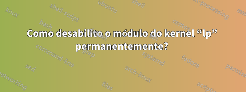 Como desabilito o módulo do kernel “lp” permanentemente?