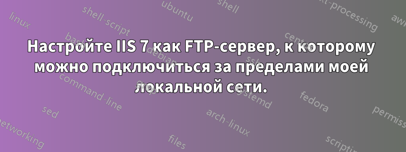 Настройте IIS 7 как FTP-сервер, к которому можно подключиться за пределами моей локальной сети.