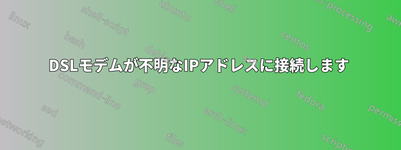 DSLモデムが不明なIPアドレスに接続します