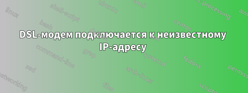 DSL-модем подключается к неизвестному IP-адресу