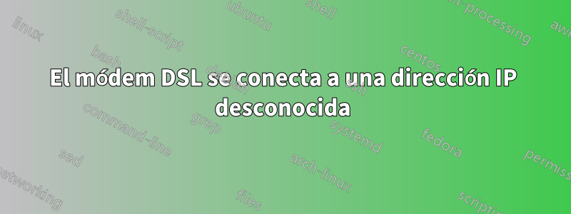 El módem DSL se conecta a una dirección IP desconocida