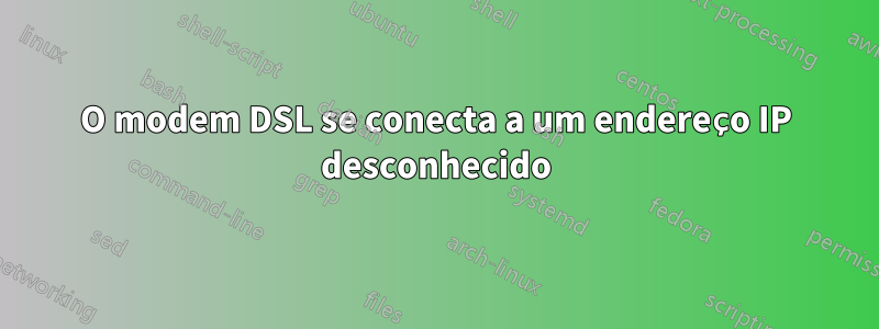 O modem DSL se conecta a um endereço IP desconhecido