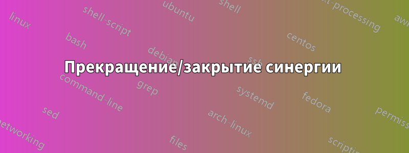 Прекращение/закрытие синергии