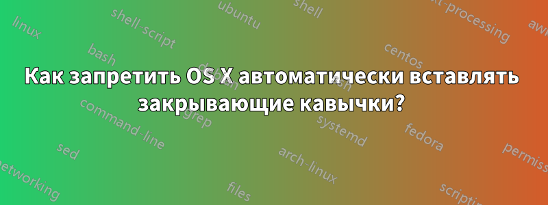 Как запретить OS X автоматически вставлять закрывающие кавычки?