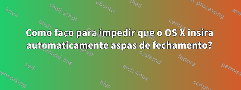 Como faço para impedir que o OS X insira automaticamente aspas de fechamento?