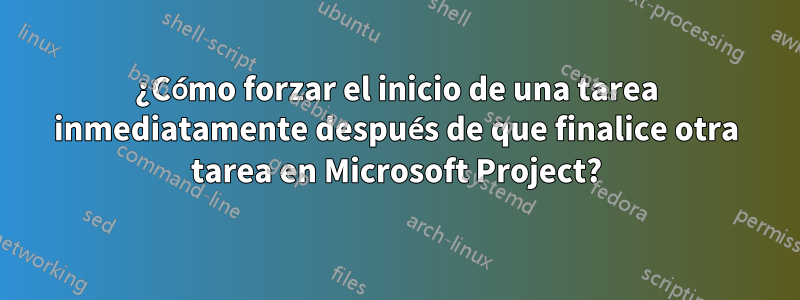 ¿Cómo forzar el inicio de una tarea inmediatamente después de que finalice otra tarea en Microsoft Project?