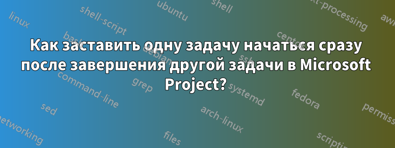 Как заставить одну задачу начаться сразу после завершения другой задачи в Microsoft Project?