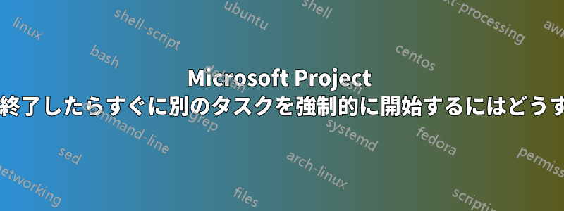 Microsoft Project で、あるタスクが終了したらすぐに別のタスクを強制的に開始するにはどうすればよいですか?