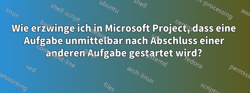 Wie erzwinge ich in Microsoft Project, dass eine Aufgabe unmittelbar nach Abschluss einer anderen Aufgabe gestartet wird?