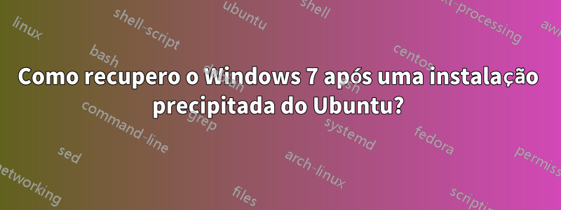 Como recupero o Windows 7 após uma instalação precipitada do Ubuntu?