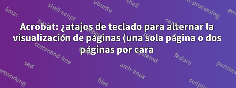 Acrobat: ¿atajos de teclado para alternar la visualización de páginas (una sola página o dos páginas por cara)?