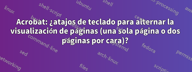 Acrobat: ¿atajos de teclado para alternar la visualización de páginas (una sola página o dos páginas por cara)?